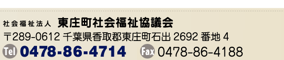 社会福祉法人 東庄町社会福祉協議会 〒289-0612千葉県香取郡東庄町石出2692番地4 TEL0478-86-4714 FAX 0478-86-4188